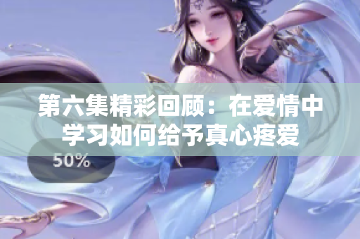 第六集精彩回顾：在爱情中学习如何给予真心疼爱