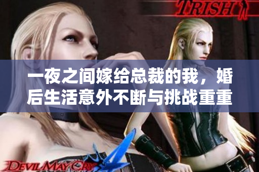 一夜之间嫁给总裁的我，婚后生活意外不断与挑战重重