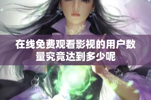 在线免费观看影视的用户数量究竟达到多少呢