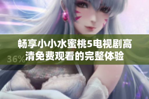 畅享小小水蜜桃5电视剧高清免费观看的完整体验