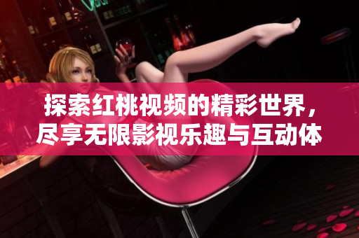 探索红桃视频的精彩世界，尽享无限影视乐趣与互动体验