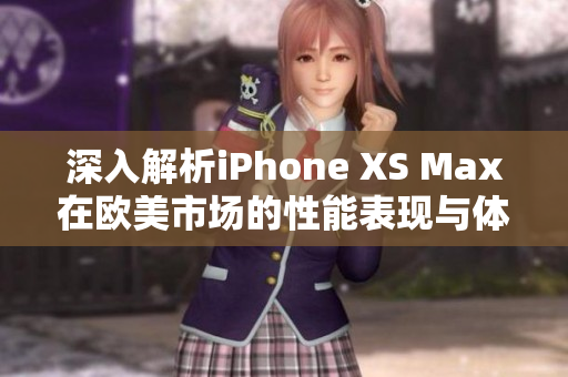 深入解析iPhone XS Max在欧美市场的性能表现与体验