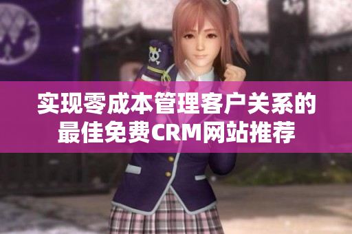 实现零成本管理客户关系的最佳免费CRM网站推荐