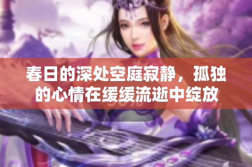 春日的深处空庭寂静，孤独的心情在缓缓流逝中绽放