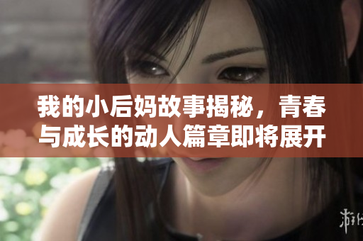 我的小后妈故事揭秘，青春与成长的动人篇章即将展开