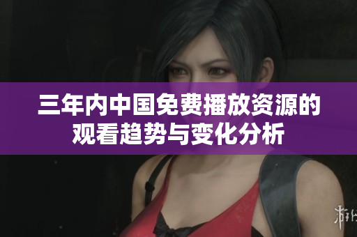 三年内中国免费播放资源的观看趋势与变化分析