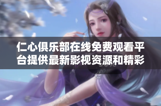 仁心俱乐部在线免费观看平台提供最新影视资源和精彩内容