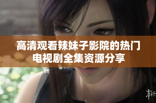 高清观看辣妹子影院的热门电视剧全集资源分享