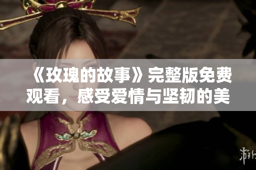 《玫瑰的故事》完整版免费观看，感受爱情与坚韧的美丽旅程