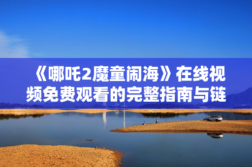 《哪吒2魔童闹海》在线视频免费观看的完整指南与链接推荐