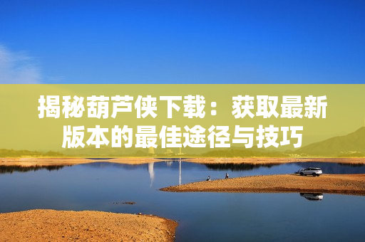揭秘葫芦侠下载：获取最新版本的最佳途径与技巧