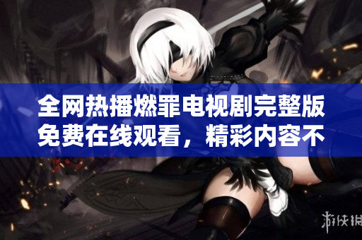 全网热播燃罪电视剧完整版免费在线观看，精彩内容不容错过