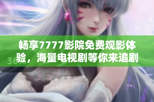 畅享7777影院免费观影体验，海量电视剧等你来追剧