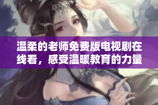 温柔的老师免费版电视剧在线看，感受温暖教育的力量与关怀