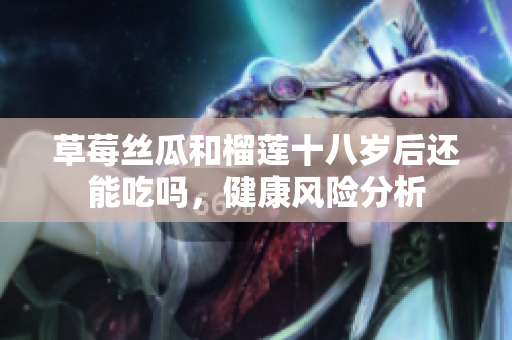 草莓丝瓜和榴莲十八岁后还能吃吗，健康风险分析
