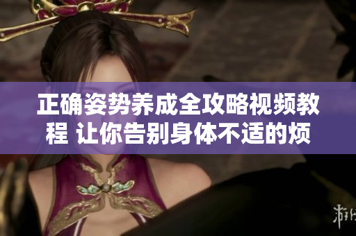 正确姿势养成全攻略视频教程 让你告别身体不适的烦恼