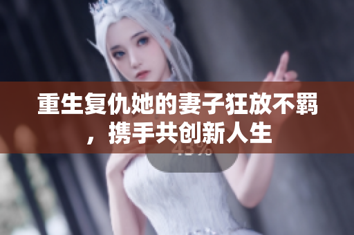 重生复仇她的妻子狂放不羁，携手共创新人生
