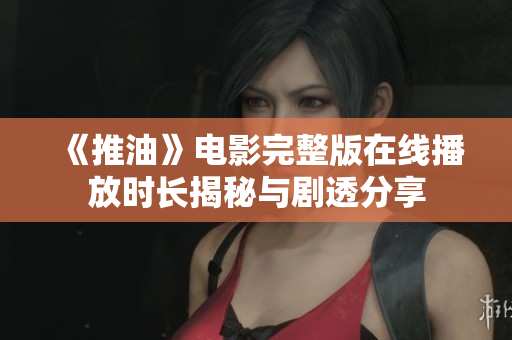 《推油》电影完整版在线播放时长揭秘与剧透分享