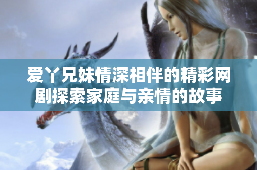 爱丫兄妹情深相伴的精彩网剧探索家庭与亲情的故事