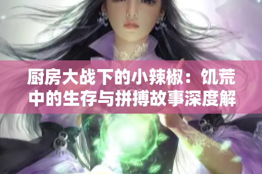 厨房大战下的小辣椒：饥荒中的生存与拼搏故事深度解析
