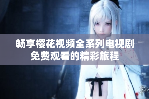 畅享樱花视频全系列电视剧免费观看的精彩旅程