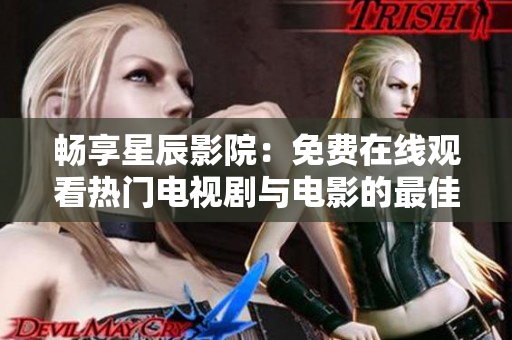畅享星辰影院：免费在线观看热门电视剧与电影的最佳选择