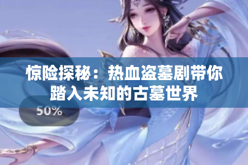 惊险探秘：热血盗墓剧带你踏入未知的古墓世界