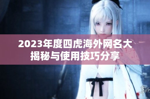 2023年度四虎海外网名大揭秘与使用技巧分享