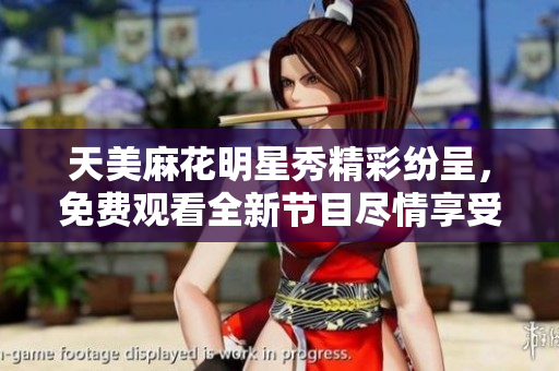 天美麻花明星秀精彩纷呈，免费观看全新节目尽情享受星空之夜