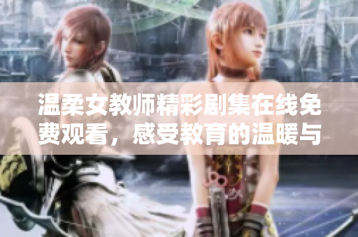 温柔女教师精彩剧集在线免费观看，感受教育的温暖与情感交织