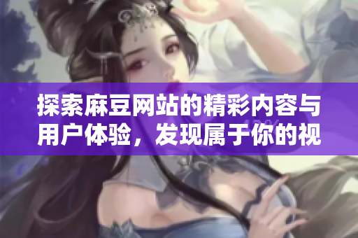 探索麻豆网站的精彩内容与用户体验，发现属于你的视听盛宴