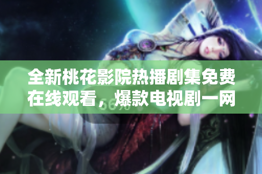 全新桃花影院热播剧集免费在线观看，爆款电视剧一网打尽