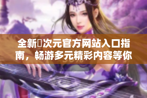 全新囧次元官方网站入口指南，畅游多元精彩内容等你探索