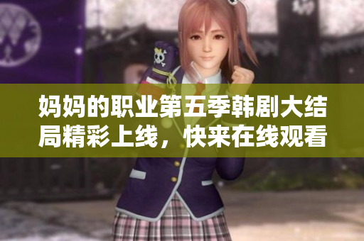 妈妈的职业第五季韩剧大结局精彩上线，快来在线观看吧！