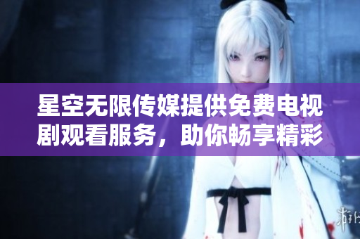 星空无限传媒提供免费电视剧观看服务，助你畅享精彩剧集