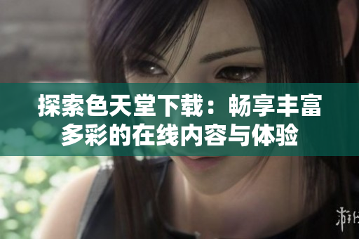 探索色天堂下载：畅享丰富多彩的在线内容与体验