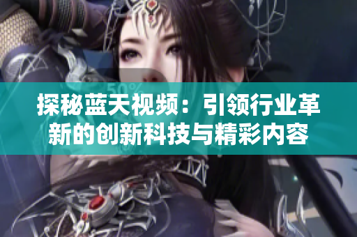 探秘蓝天视频：引领行业革新的创新科技与精彩内容