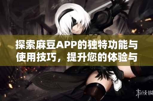 探索麻豆APP的独特功能与使用技巧，提升您的体验与乐趣