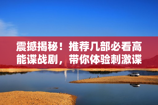 震撼揭秘！推荐几部必看高能谍战剧，带你体验刺激谍战世界