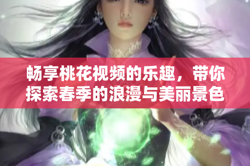 畅享桃花视频的乐趣，带你探索春季的浪漫与美丽景色