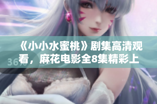 《小小水蜜桃》剧集高清观看，麻花电影全8集精彩上线