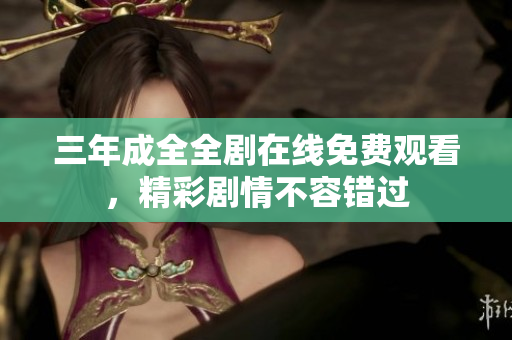 三年成全全剧在线免费观看，精彩剧情不容错过
