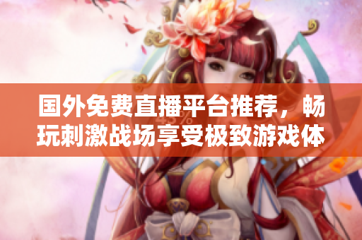 国外免费直播平台推荐，畅玩刺激战场享受极致游戏体验
