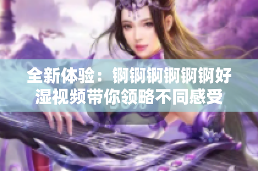 全新体验：锕锕锕锕锕锕好湿视频带你领略不同感受