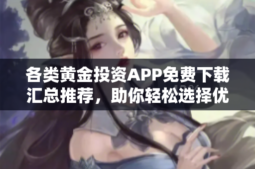 各类黄金投资APP免费下载汇总推荐，助你轻松选择优质应用