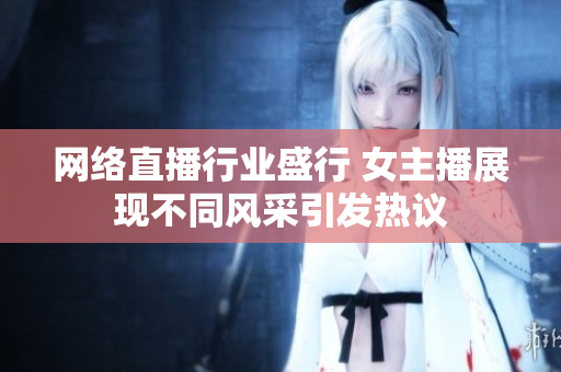 网络直播行业盛行 女主播展现不同风采引发热议