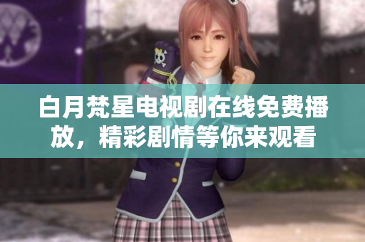白月梵星电视剧在线免费播放，精彩剧情等你来观看