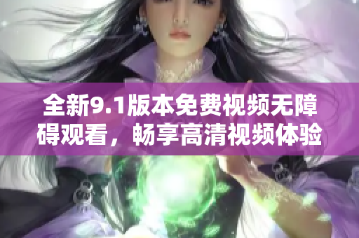 全新9.1版本免费视频无障碍观看，畅享高清视频体验