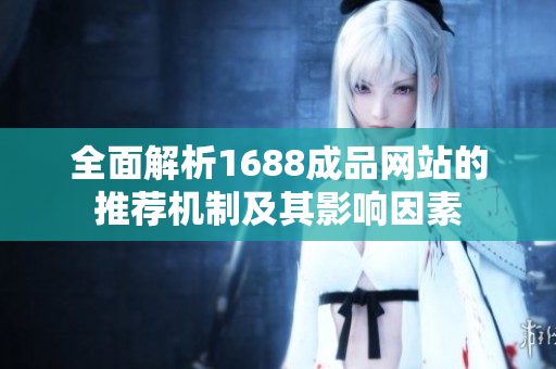 全面解析1688成品网站的推荐机制及其影响因素