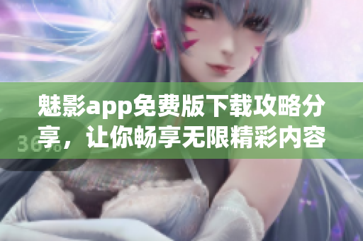 魅影app免费版下载攻略分享，让你畅享无限精彩内容